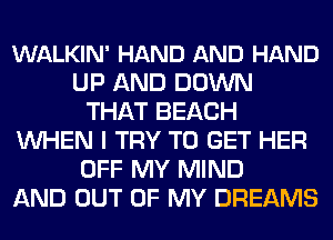 WALKIN' HAND AND HAND
UP AND DOWN
THAT BEACH
WHEN I TRY TO GET HER
OFF MY MIND
AND OUT OF MY DREAMS