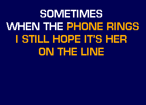 SOMETIMES
WHEN THE PHONE RINGS
I STILL HOPE ITS HER
ON THE LINE