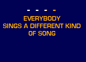 EVERYBODY
SINGS A DIFFERENT KIND

OF SONG