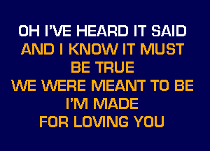 0H I'VE HEARD IT SAID
AND I KNOW IT MUST
BE TRUE
WE WERE MEANT TO BE
I'M MADE
FOR LOVING YOU