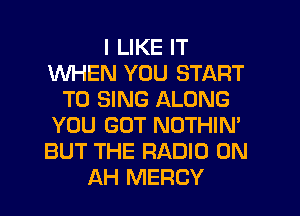 I LIKE IT
WHEN YOU START
TO SING ALONG
YOU GOT NOTHIN'
BUT THE RADIO 0N
AH MERCY