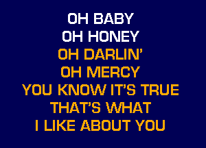 0H BABY
0H HONEY
0H DARLIN'
0H MERCY

YOU KNOW IT'S TRUE
THAT'S WHAT
I LIKE ABOUT YOU