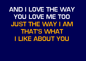 AND I LOVE THE WAY
YOU LOVE ME TOO
JUST THE WAY I AM
THAT'S WHAT
I LIKE ABOUT YOU