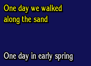 One day we walked
along the sand

One day in early spring