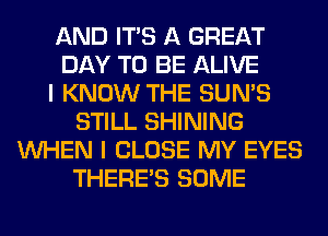 AND ITS A GREAT
DAY TO BE ALIVE
I KNOW THE SUN'S
STILL SHINING
WHEN I CLOSE MY EYES
THERE'S SOME