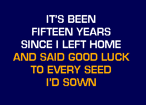 ITS BEEN
FIFTEEN YEARS
SINCE I LEFT HOME
AND SAID GOOD LUCK
T0 EVERY SEED
I'D SOWN