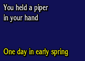 You held a piper
in your hand

One day in early spring