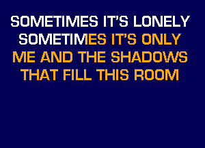 SOMETIMES ITS LONELY
SOMETIMES ITS ONLY
ME AND THE SHADOWS
THAT FILL THIS ROOM