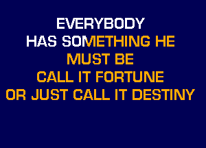 EVERYBODY
HAS SOMETHING HE
MUST BE
CALL IT FORTUNE
0R JUST CALL IT DESTINY