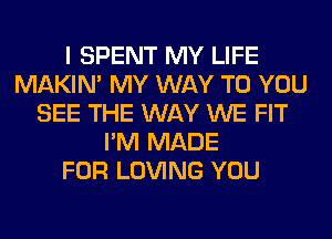 I SPENT MY LIFE
MAKIM MY WAY TO YOU
SEE THE WAY WE FIT
I'M MADE
FOR LOVING YOU