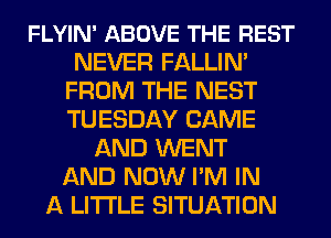 FLYIN' ABOVE THE REST
NEVER FALLIN'
FROM THE NEST
TUESDAY CAME
AND WENT
AND NOW I'M IN
A LITTLE SITUATION
