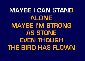 MAYBE I CAN STAND

ALONE
MAYBE I'M STRONG
AS STONE
EVEN THOUGH
THE BIRD HAS FLOWN