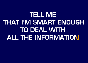 TELL ME
THAT I'M SMART ENOUGH
TO DEAL WITH
ALL THE INFORMATION