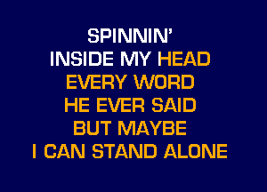 SPINNIN'
INSIDE MY HEAD
EVERY WORD
HE EVER SAID
BUT MAYBE
I CAN STAND ALONE