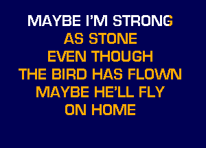 MAYBE I'M STRONG
AS STONE
EVEN THOUGH
THE BIRD HAS FLOWN
MAYBE HE'LL FLY
0N HOME