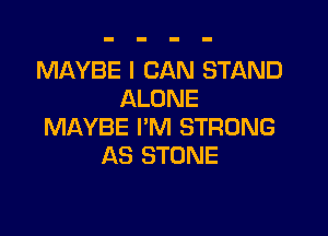 MAYBE I CAN STAND
ALONE

MAYBE I'M STRONG
AS STONE