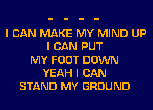I CAN MAKE MY MIND UP
I CAN PUT
MY FOOT DOWN
YEAH I CAN
STAND MY GROUND