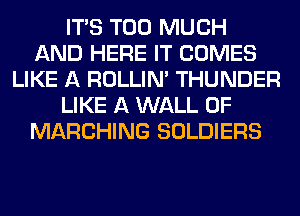 ITS TOO MUCH
AND HERE IT COMES
LIKE A ROLLIN' THUNDER
LIKE A WALL 0F
MARCHING SOLDIERS