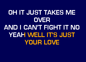 0H IT JUST TAKES ME
OVER
AND I CAN'T FIGHT IT N0
YEAH WELL ITS JUST
YOUR LOVE