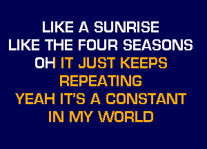 LIKE A SUNRISE
LIKE THE FOUR SEASONS
0H IT JUST KEEPS
REPEATING
YEAH ITS A CONSTANT
IN MY WORLD