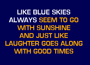 LIKE BLUE SKIES
ALWAYS SEEM TO GO
WITH SUNSHINE
AND JUST LIKE
LAUGHTER GOES ALONG
WITH GOOD TIMES