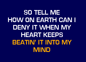 SD TELL ME
HOW ON EARTH CAN I
DENY IT WHEN MY
HEART KEEPS
BEATIN' IT INTO MY
MIND