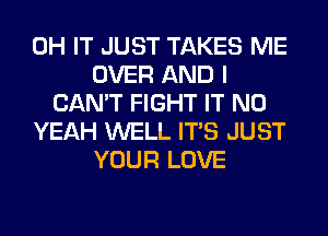 0H IT JUST TAKES ME
OVER AND I
CAN'T FIGHT IT N0
YEAH WELL ITS JUST
YOUR LOVE