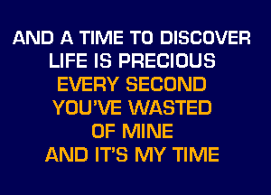 AND A TIME TO DISCOVER
LIFE IS PRECIOUS
EVERY SECOND
YOU'VE WASTED
OF MINE
AND ITS MY TIME