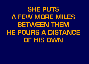 SHE PUTS
A FEW MORE MILES
BETWEEN THEM
HE POURS A DISTANCE
OF HIS OWN
