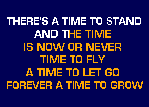 THERE'S A TIME TO STAND
AND THE TIME
IS NOW 0R NEVER
TIME TO FLY

A TIME TO LET GO
FOREVER A TIME TO GROW
