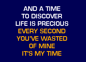 AND A TIME
TO DISCOVER
LIFE IS PRECIOUS
EVERY SECOND
YOU'VE WASTED
OF MINE

IT'S MY TIME I