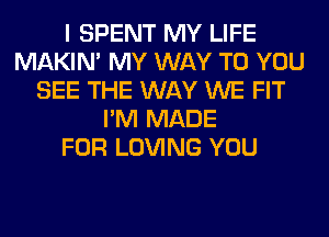 I SPENT MY LIFE
MAKIM MY WAY TO YOU
SEE THE WAY WE FIT
I'M MADE
FOR LOVING YOU