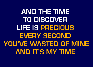 AND THE TIME
TO DISCOVER
LIFE IS PRECIOUS
EVERY SECOND
YOU'VE WASTED OF MINE
AND ITS MY TIME