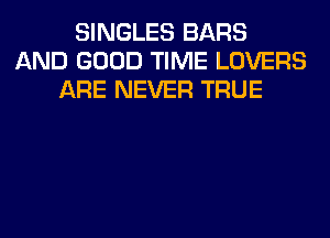SINGLES BARS
AND GOOD TIME LOVERS
ARE NEVER TRUE