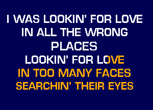 I WAS LOOKIN' FOR LOVE
IN ALL THE WRONG

PLACES

LOOKIN' FOR LOVE

IN TOO MANY FACES
SEARCHIN' THEIR EYES