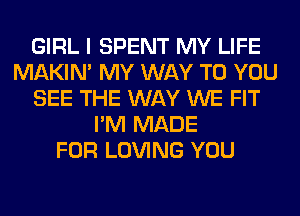 GIRL I SPENT MY LIFE
MAKIM MY WAY TO YOU
SEE THE WAY WE FIT
I'M MADE
FOR LOVING YOU