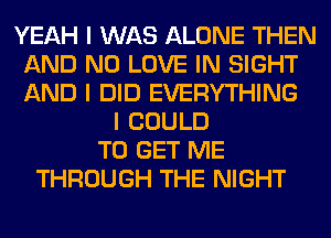 YEAH I WAS ALONE THEN
AND NO LOVE IN SIGHT
AND I DID EVERYTHING

I COULD
TO GET ME
THROUGH THE NIGHT