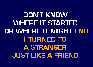 DON'T KNOW
WHERE IT STARTED
0R WHERE IT MIGHT END
I TURNED TO
A STRANGER
JUST LIKE A FRIEND