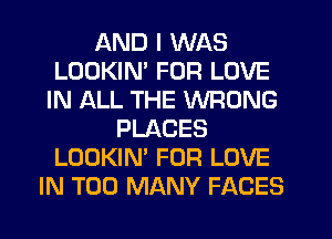AND I WAS
LOOKIN' FOR LOVE
IN ALL THE WRONG
PLACES
LOOKIN' FOR LOVE
IN TOO MANY FACES