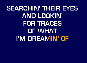 SEARCHIN' THEIR EYES
AND LOOKIN'
FOR TRACES
OF WHAT
I'M DREAMIN' 0F