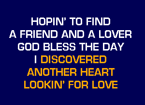 HOPIN' TO FIND
A FRIEND AND A LOVER
GOD BLESS THE DAY
I DISCOVERED
ANOTHER HEART
LOOKIN' FOR LOVE