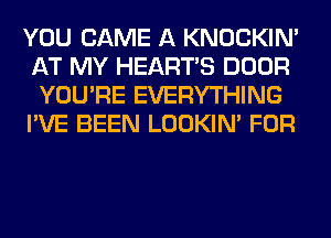 YOU CAME A KNOCKIN'
AT MY HEARTS DOOR
YOU'RE EVERYTHING
I'VE BEEN LOOKIN' FOR