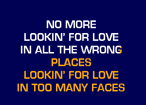 NO MORE
LOOKIM FOR LOVE
IN ALL THE WRONG
PLACES
LOOKIN' FOR LOVE
IN TOO MANY FACES