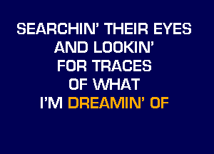 SEARCHIN' THEIR EYES
AND LOOKIN'
FOR TRACES
OF WHAT
I'M DREAMIN' 0F