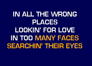 IN ALL THE WRONG
PLACES
LOOKIN' FOR LOVE
IN TOO MANY FACES
SEARCHIN' THEIR EYES