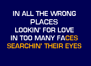 IN ALL THE WRONG
PLACES
LOOKIM FOR LOVE
IN TOO MANY FACES
SEARCHIM THEIR EYES