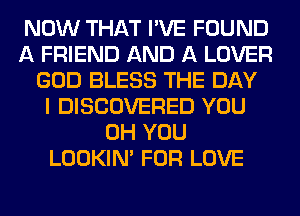 NOW THAT I'VE FOUND
A FRIEND AND A LOVER
GOD BLESS THE DAY
I DISCOVERED YOU
0H YOU
LOOKIN' FOR LOVE