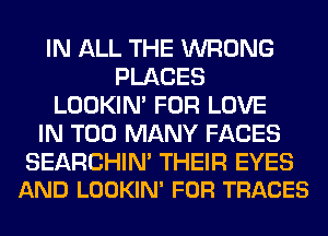 IN ALL THE WRONG
PLACES
LOOKIN' FOR LOVE
IN TOO MANY FACES

SEARCHIN' THEIR EYES
AND LOOKIN' FOR TRACES