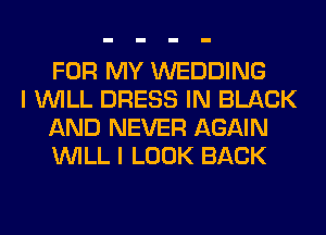 FOR MY WEDDING

I WILL DRESS IN BLACK
AND NEVER AGAIN
WILL I LOOK BACK