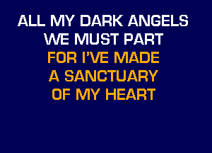 ALL MY DARK ANGELS
WE MUST PART
FOR I'VE MADE
A SANCTUARY

OF MY HEART